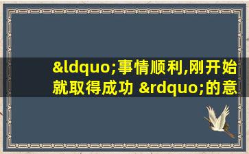 “事情顺利,刚开始就取得成功 ”的意思